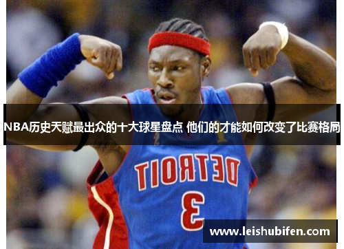 NBA历史天赋最出众的十大球星盘点 他们的才能如何改变了比赛格局