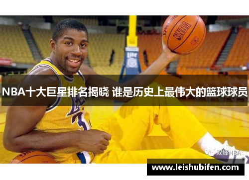 NBA十大巨星排名揭晓 谁是历史上最伟大的篮球球员