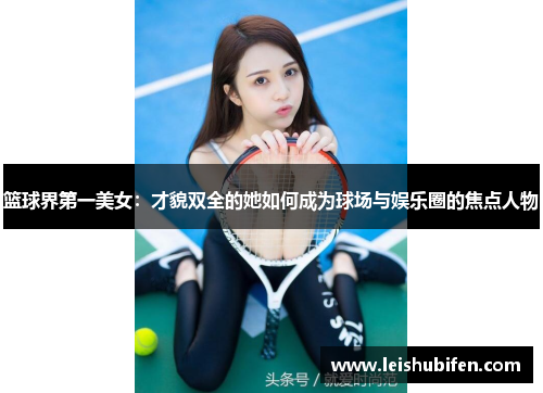篮球界第一美女：才貌双全的她如何成为球场与娱乐圈的焦点人物