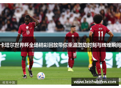 卡塔尔世界杯全场精彩回放带你重温激动时刻与辉煌瞬间