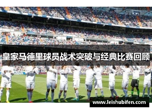 皇家马德里球员战术突破与经典比赛回顾