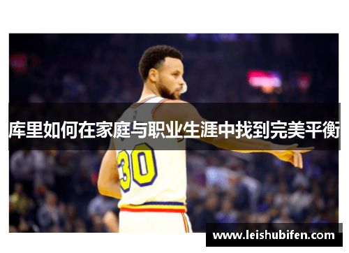 库里如何在家庭与职业生涯中找到完美平衡