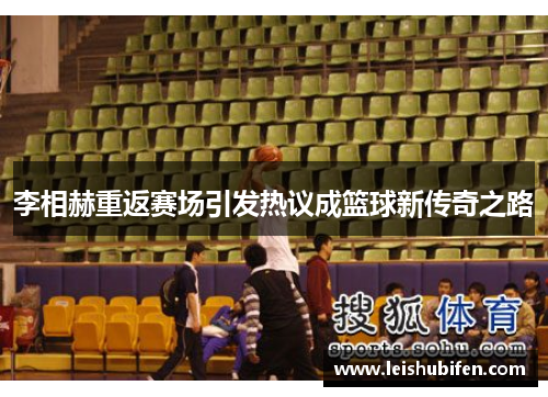 李相赫重返赛场引发热议成篮球新传奇之路