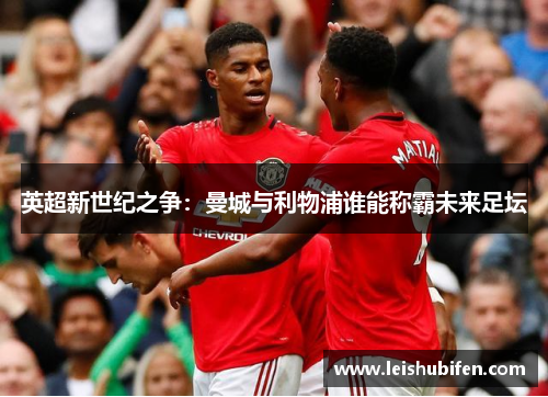 英超新世纪之争：曼城与利物浦谁能称霸未来足坛