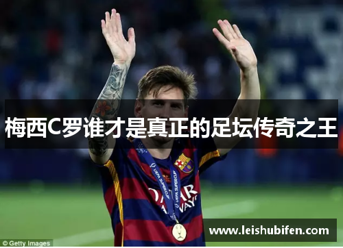 梅西C罗谁才是真正的足坛传奇之王