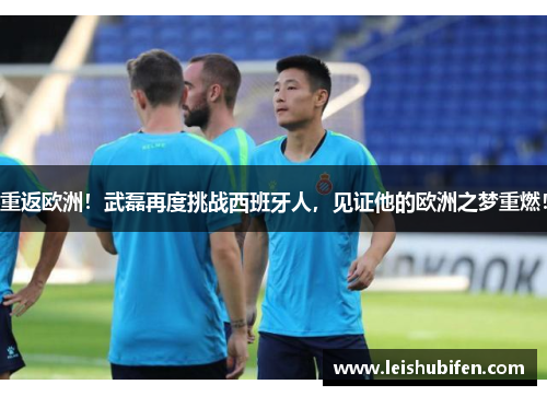 重返欧洲！武磊再度挑战西班牙人，见证他的欧洲之梦重燃！