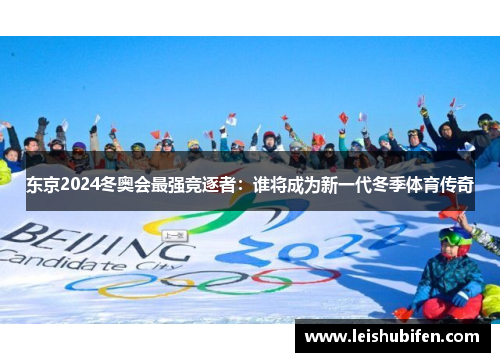 东京2024冬奥会最强竞逐者：谁将成为新一代冬季体育传奇