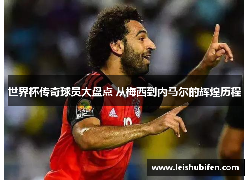 世界杯传奇球员大盘点 从梅西到内马尔的辉煌历程