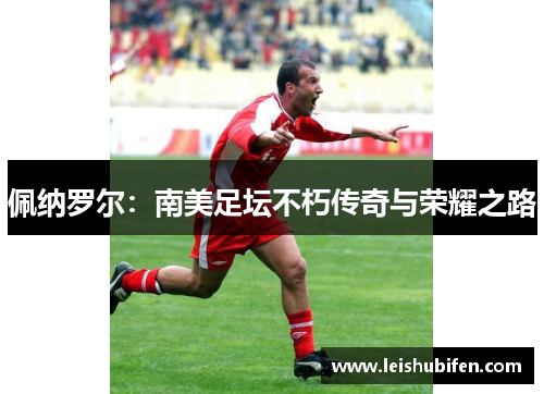 佩纳罗尔：南美足坛不朽传奇与荣耀之路