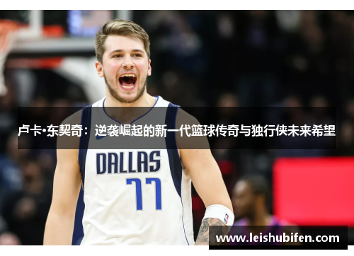 卢卡·东契奇：逆袭崛起的新一代篮球传奇与独行侠未来希望