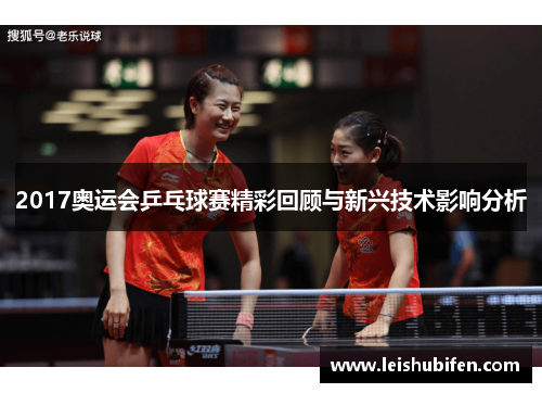 2017奥运会乒乓球赛精彩回顾与新兴技术影响分析